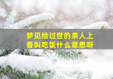 梦见给过世的亲人上香叫吃饭什么意思呀