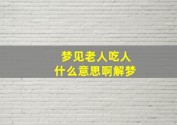 梦见老人吃人什么意思啊解梦