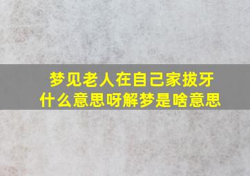 梦见老人在自己家拔牙什么意思呀解梦是啥意思