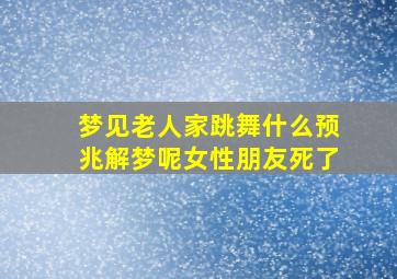 梦见老人家跳舞什么预兆解梦呢女性朋友死了