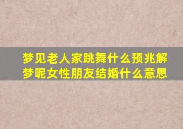 梦见老人家跳舞什么预兆解梦呢女性朋友结婚什么意思