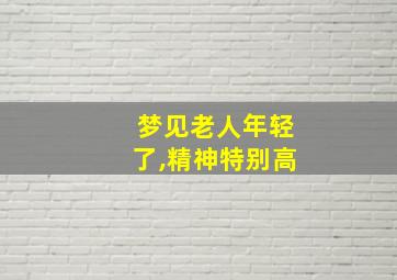 梦见老人年轻了,精神特别高