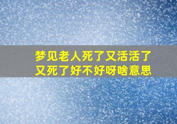 梦见老人死了又活活了又死了好不好呀啥意思