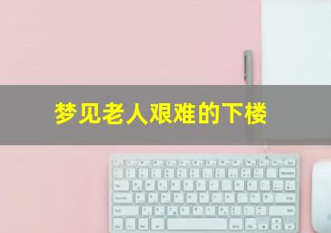 梦见老人艰难的下楼