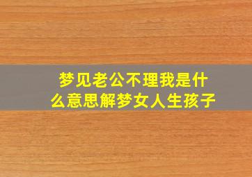 梦见老公不理我是什么意思解梦女人生孩子