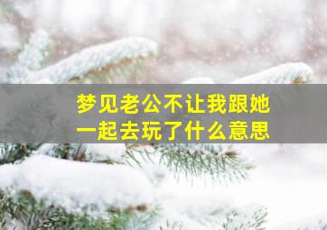 梦见老公不让我跟她一起去玩了什么意思