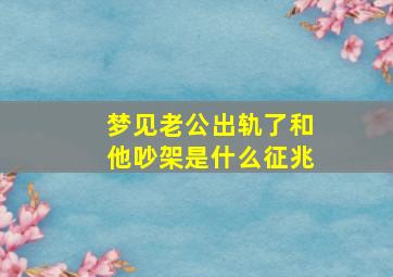 梦见老公出轨了和他吵架是什么征兆