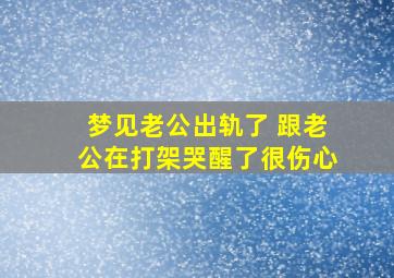 梦见老公出轨了 跟老公在打架哭醒了很伤心