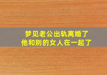 梦见老公出轨离婚了他和别的女人在一起了