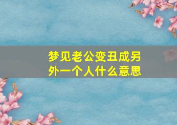 梦见老公变丑成另外一个人什么意思