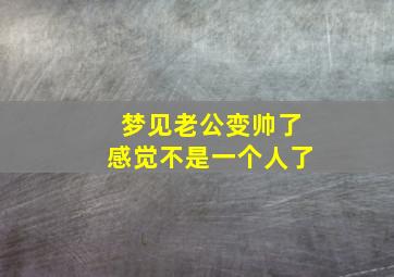 梦见老公变帅了感觉不是一个人了