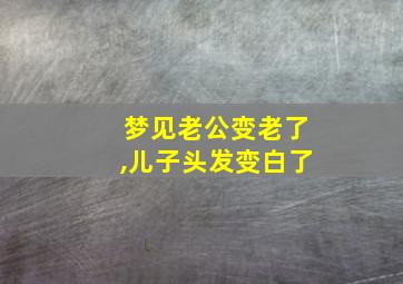 梦见老公变老了,儿子头发变白了