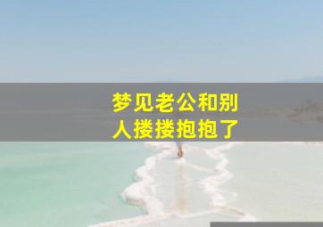 梦见老公和别人搂搂抱抱了