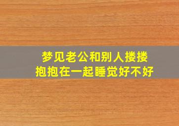 梦见老公和别人搂搂抱抱在一起睡觉好不好