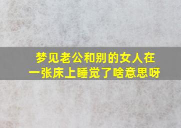 梦见老公和别的女人在一张床上睡觉了啥意思呀