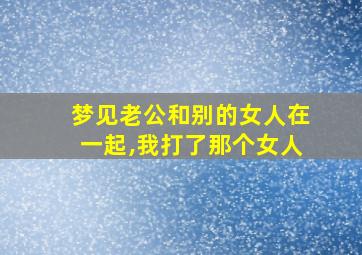 梦见老公和别的女人在一起,我打了那个女人