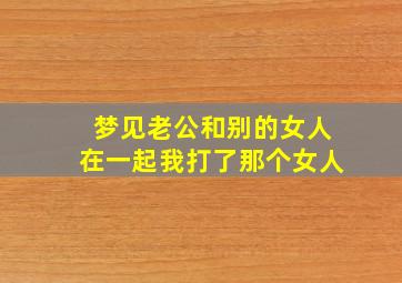 梦见老公和别的女人在一起我打了那个女人