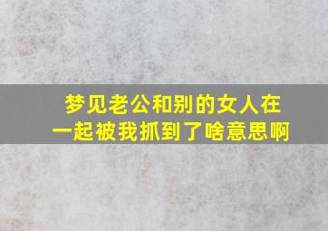 梦见老公和别的女人在一起被我抓到了啥意思啊