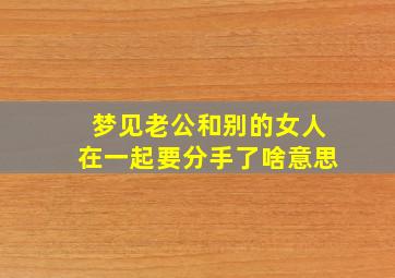 梦见老公和别的女人在一起要分手了啥意思