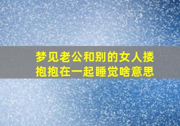 梦见老公和别的女人搂抱抱在一起睡觉啥意思