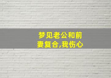 梦见老公和前妻复合,我伤心