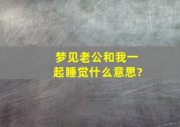 梦见老公和我一起睡觉什么意思?