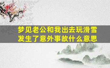 梦见老公和我出去玩滑雪发生了意外事故什么意思