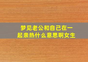 梦见老公和自己在一起亲热什么意思啊女生