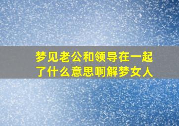 梦见老公和领导在一起了什么意思啊解梦女人