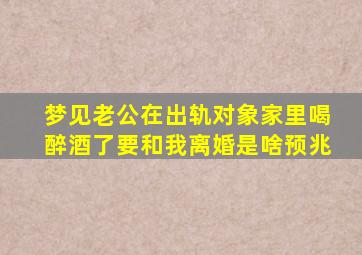 梦见老公在出轨对象家里喝醉酒了要和我离婚是啥预兆