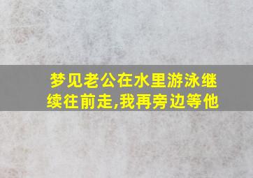 梦见老公在水里游泳继续往前走,我再旁边等他