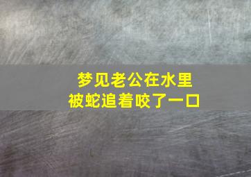 梦见老公在水里被蛇追着咬了一口