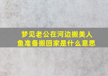 梦见老公在河边搬美人鱼准备搬回家是什么意思