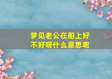 梦见老公在船上好不好呀什么意思呢