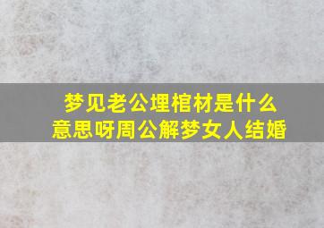 梦见老公埋棺材是什么意思呀周公解梦女人结婚