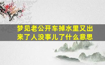 梦见老公开车掉水里又出来了人没事儿了什么意思