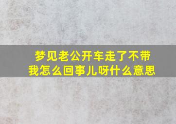 梦见老公开车走了不带我怎么回事儿呀什么意思