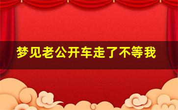 梦见老公开车走了不等我