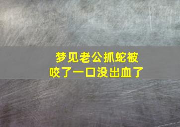 梦见老公抓蛇被咬了一口没出血了