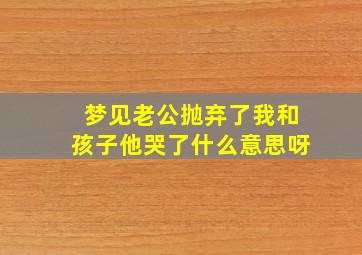 梦见老公抛弃了我和孩子他哭了什么意思呀