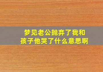 梦见老公抛弃了我和孩子他哭了什么意思啊