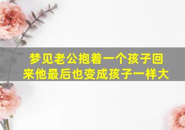 梦见老公抱着一个孩子回来他最后也变成孩子一样大