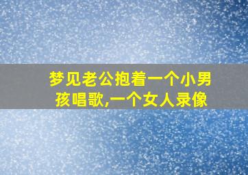 梦见老公抱着一个小男孩唱歌,一个女人录像