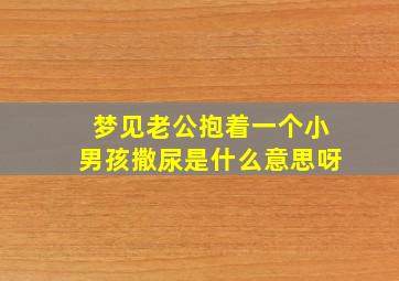 梦见老公抱着一个小男孩撒尿是什么意思呀