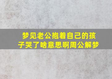 梦见老公抱着自己的孩子哭了啥意思啊周公解梦