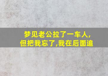 梦见老公拉了一车人,但把我忘了,我在后面追