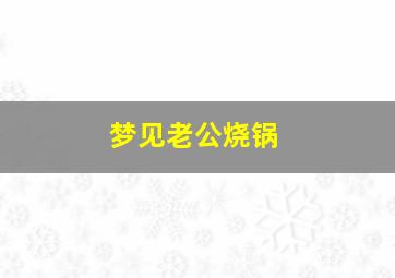 梦见老公烧锅