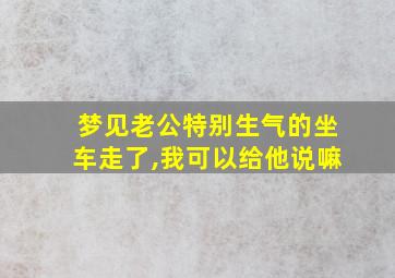 梦见老公特别生气的坐车走了,我可以给他说嘛