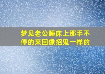 梦见老公睡床上那手不停的来回像招鬼一样的