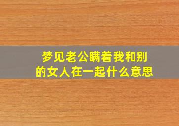 梦见老公瞒着我和别的女人在一起什么意思